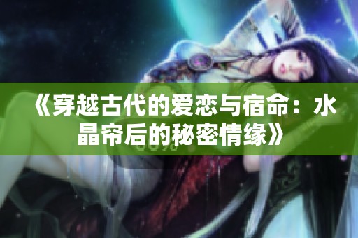 《穿越古代的爱恋与宿命：水晶帘后的秘密情缘》