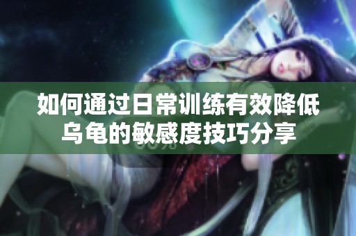如何通过日常训练有效降低乌龟的敏感度技巧分享