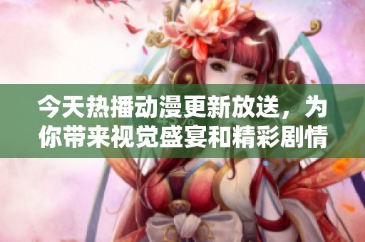 今天热播动漫更新放送，为你带来视觉盛宴和精彩剧情