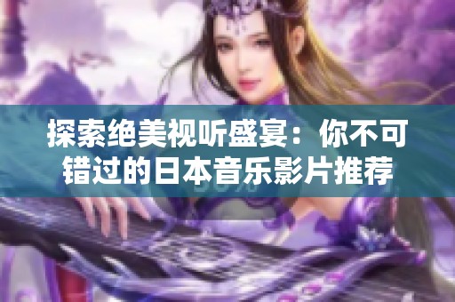 探索绝美视听盛宴：你不可错过的日本音乐影片推荐