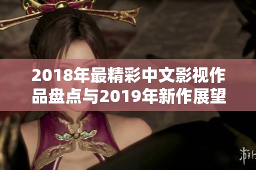 2018年最精彩中文影视作品盘点与2019年新作展望