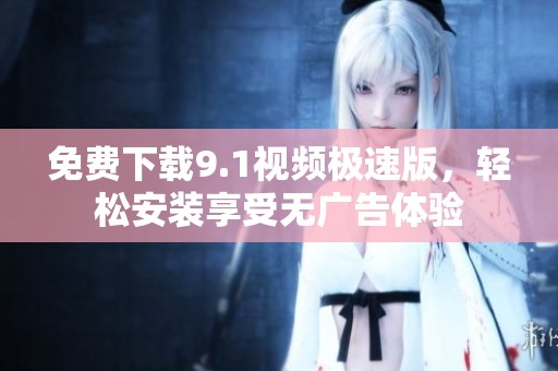 免费下载9.1视频极速版，轻松安装享受无广告体验