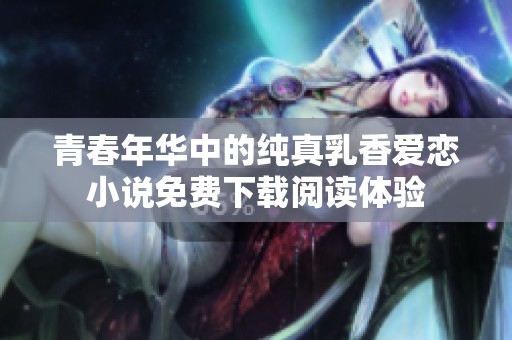 青春年华中的纯真乳香爱恋小说免费下载阅读体验