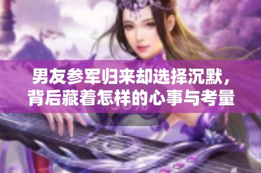 男友参军归来却选择沉默，背后藏着怎样的心事与考量