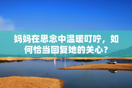 妈妈在思念中温暖叮咛，如何恰当回复她的关心？