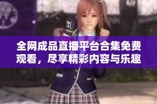 全网成品直播平台合集免费观看，尽享精彩内容与乐趣