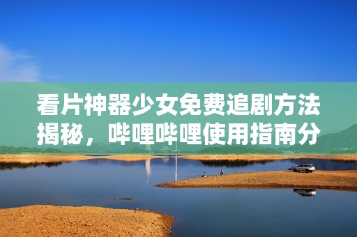 看片神器少女免费追剧方法揭秘，哔哩哔哩使用指南分享