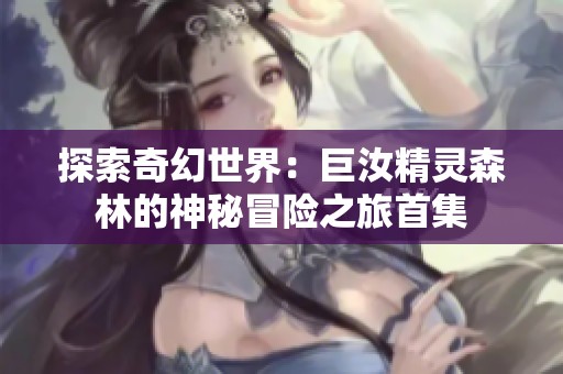 探索奇幻世界：巨汝精灵森林的神秘冒险之旅首集