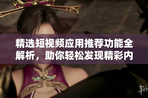 精选短视频应用推荐功能全解析，助你轻松发现精彩内容