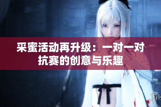 采蜜活动再升级：一对一对抗赛的创意与乐趣