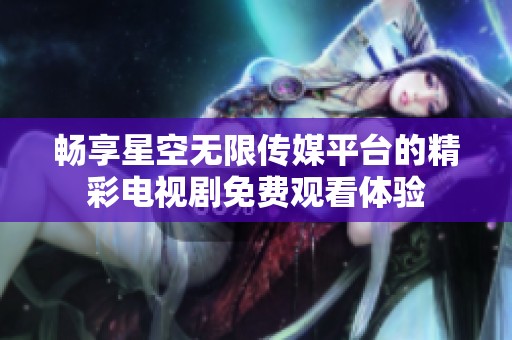 畅享星空无限传媒平台的精彩电视剧免费观看体验