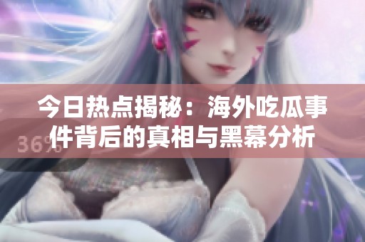 今日热点揭秘：海外吃瓜事件背后的真相与黑幕分析
