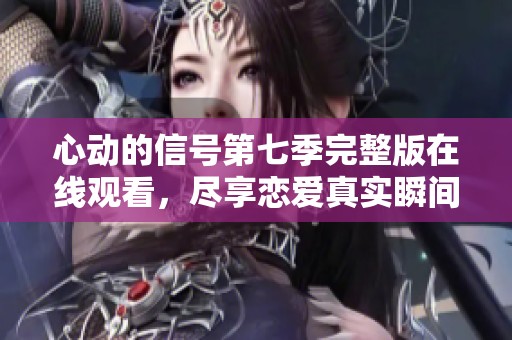 心动的信号第七季完整版在线观看，尽享恋爱真实瞬间