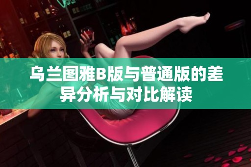 乌兰图雅B版与普通版的差异分析与对比解读
