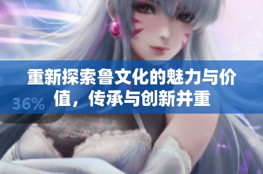 重新探索鲁文化的魅力与价值，传承与创新并重