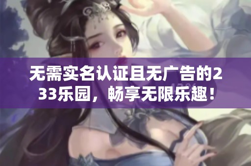 无需实名认证且无广告的233乐园，畅享无限乐趣！