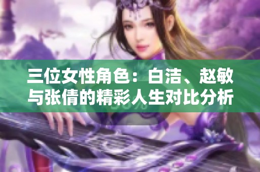 三位女性角色：白洁、赵敏与张倩的精彩人生对比分析