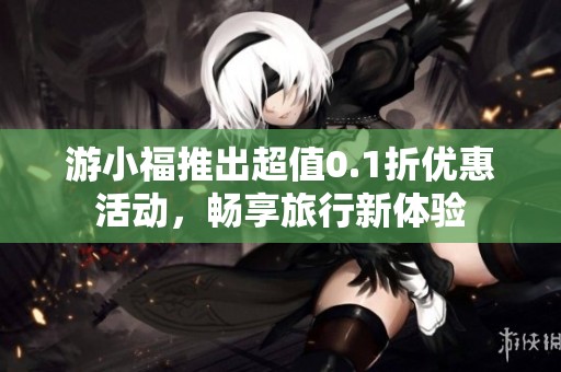 游小福推出超值0.1折优惠活动，畅享旅行新体验