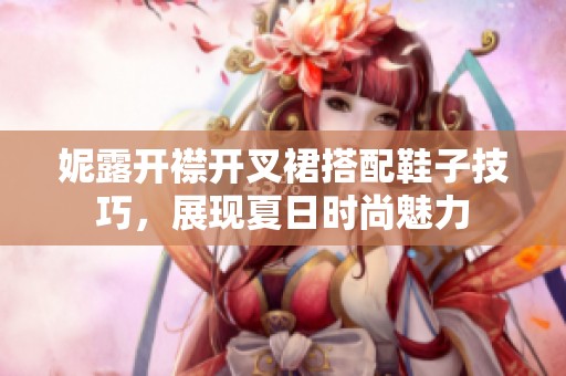 妮露开襟开叉裙搭配鞋子技巧，展现夏日时尚魅力