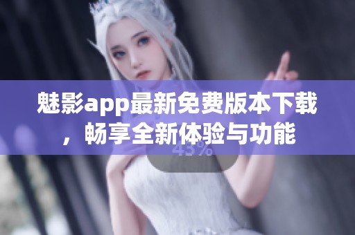 魅影app最新免费版本下载，畅享全新体验与功能