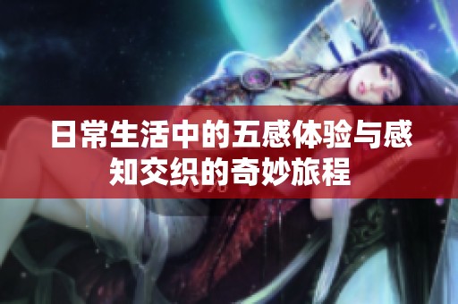 日常生活中的五感体验与感知交织的奇妙旅程