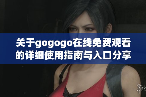 关于gogogo在线免费观看的详细使用指南与入口分享