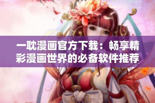 一耽漫画官方下载：畅享精彩漫画世界的必备软件推荐