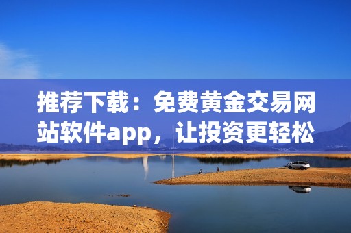 推荐下载：免费黄金交易网站软件app，让投资更轻松