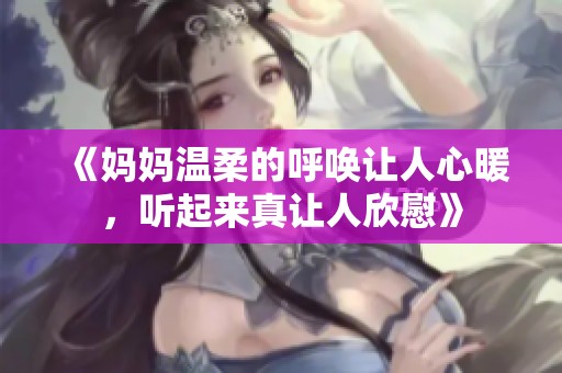 《妈妈温柔的呼唤让人心暖，听起来真让人欣慰》