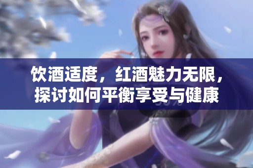 饮酒适度，红酒魅力无限，探讨如何平衡享受与健康