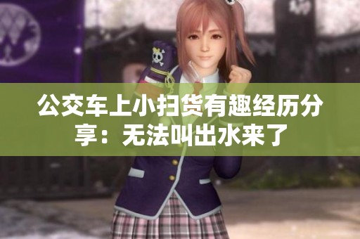 公交车上小扫货有趣经历分享：无法叫出水来了