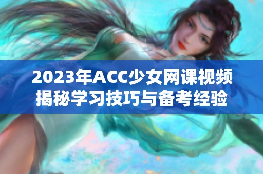 2023年ACC少女网课视频揭秘学习技巧与备考经验