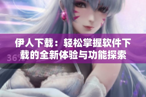 伊人下载：轻松掌握软件下载的全新体验与功能探索