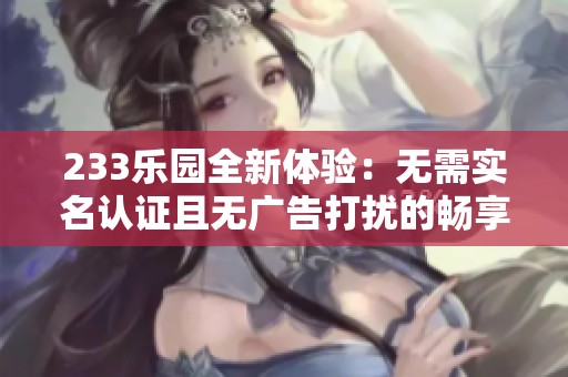 233乐园全新体验：无需实名认证且无广告打扰的畅享乐园