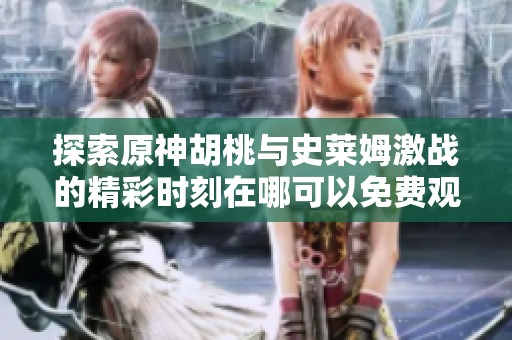 探索原神胡桃与史莱姆激战的精彩时刻在哪可以免费观看