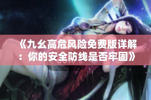 《九幺高危风险免费版详解：你的安全防线是否牢固》