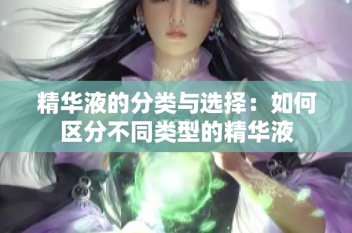 精华液的分类与选择：如何区分不同类型的精华液