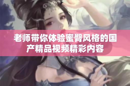 老师带你体验蜜臀风格的国产精品视频精彩内容