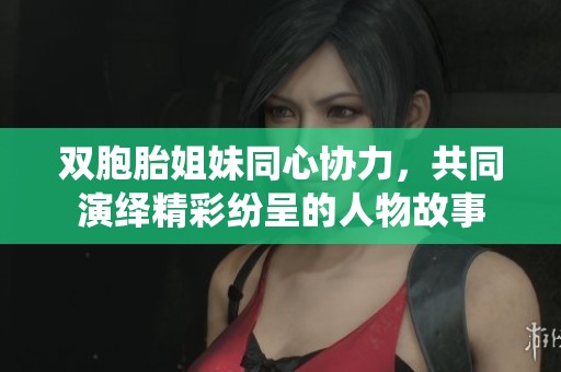 双胞胎姐妹同心协力，共同演绎精彩纷呈的人物故事