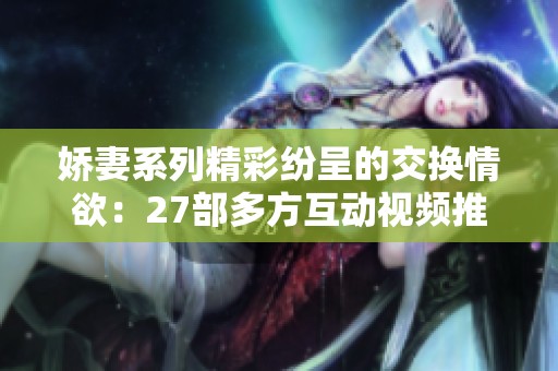 娇妻系列精彩纷呈的交换情欲：27部多方互动视频推荐