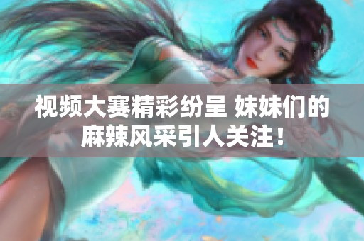 视频大赛精彩纷呈 妹妹们的麻辣风采引人关注！
