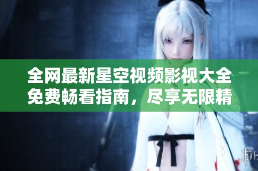 全网最新星空视频影视大全免费畅看指南，尽享无限精彩