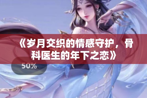 《岁月交织的情感守护，骨科医生的年下之恋》