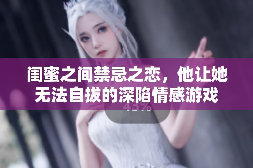 闺蜜之间禁忌之恋，他让她无法自拔的深陷情感游戏