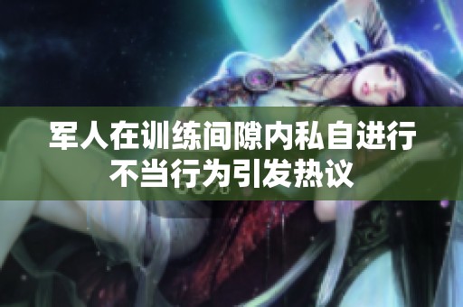 军人在训练间隙内私自进行不当行为引发热议