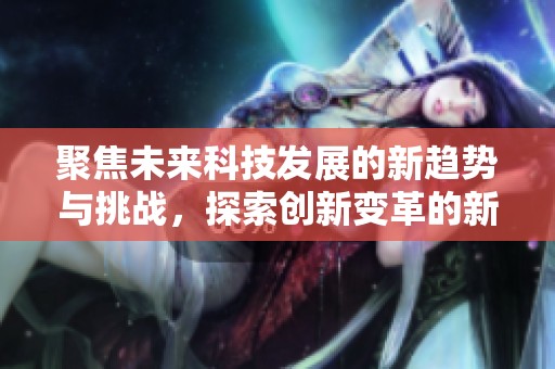 聚焦未来科技发展的新趋势与挑战，探索创新变革的新机遇