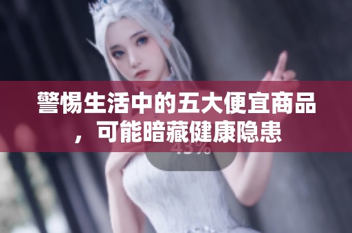 警惕生活中的五大便宜商品，可能暗藏健康隐患