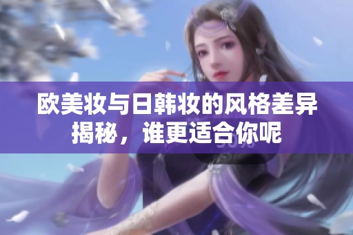 欧美妆与日韩妆的风格差异揭秘，谁更适合你呢