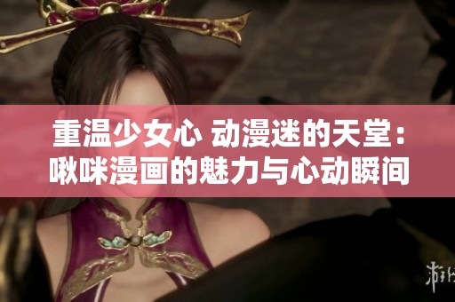重温少女心 动漫迷的天堂：啾咪漫画的魅力与心动瞬间