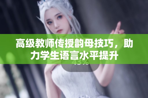 高级教师传授韵母技巧，助力学生语言水平提升